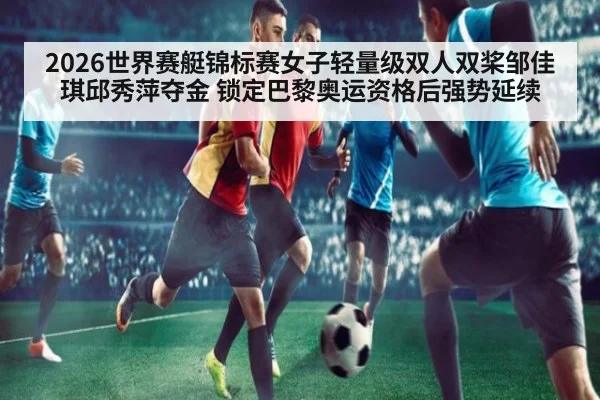 2026世界赛艇锦标赛女子轻量级双人双桨邹佳琪邱秀萍夺金 锁定巴黎奥运资格后强势延续