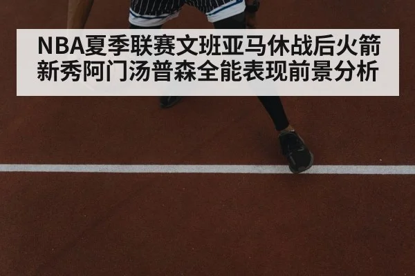 NBA夏季联赛文班亚马休战后火箭新秀阿门汤普森全能表现前景分析
