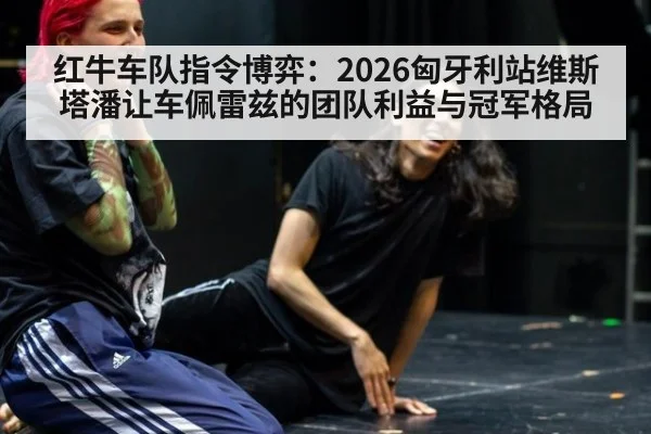 红牛车队指令博弈:2026匈牙利站维斯塔潘让车佩雷兹的团队利益与冠军格局