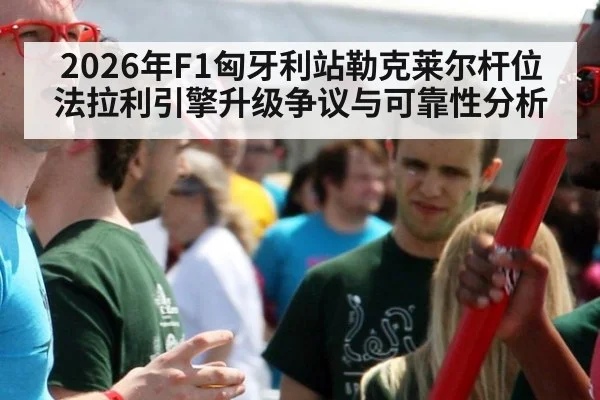 2026年F1匈牙利站勒克莱尔杆位法拉利引擎升级争议与可靠性分析