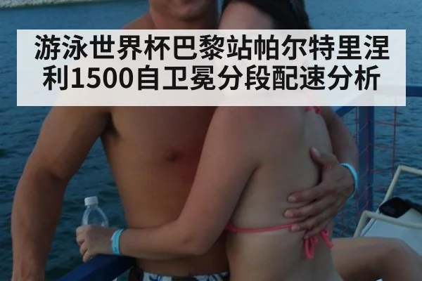 游泳世界杯巴黎站帕尔特里涅利1500自卫冕分段配速分析