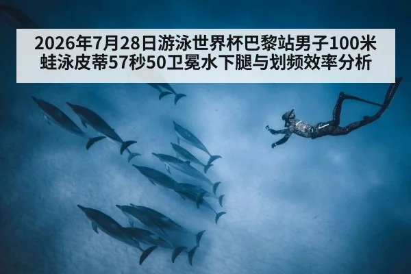 2026年7月28日游泳世界杯巴黎站男子100米蛙泳皮蒂57秒50卫冕水下腿与划频效率分析