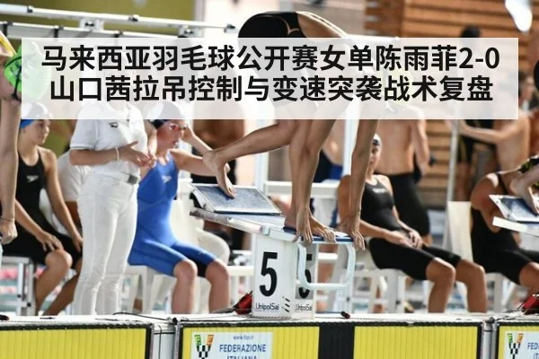 马来西亚羽毛球公开赛女单陈雨菲2-0山口茜拉吊控制与变速突袭战术复盘