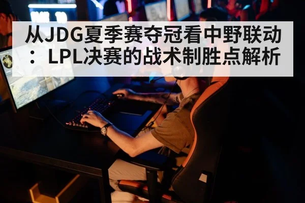 从JDG夏季赛夺冠看中野联动:LPL决赛的战术制胜点解析