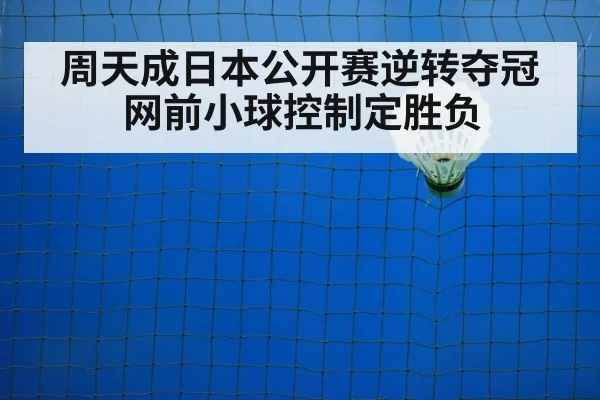 周天成日本公开赛逆转夺冠 网前小球控制定胜负